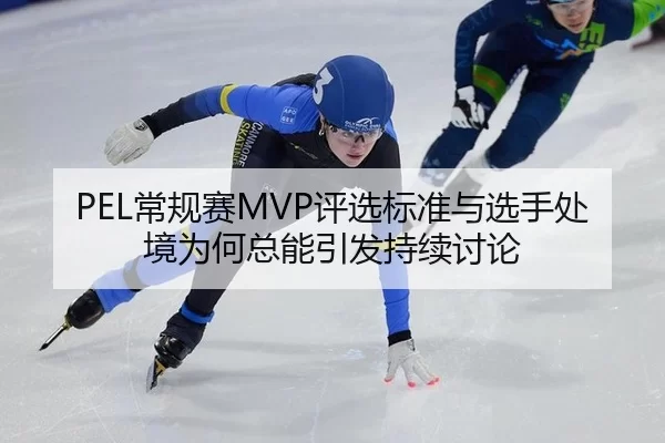 PEL常规赛MVP评选标准与选手处境为何总能引发持续讨论