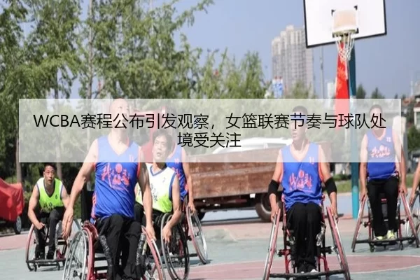 WCBA赛程公布引发观察，女篮联赛节奏与球队处境受关注
