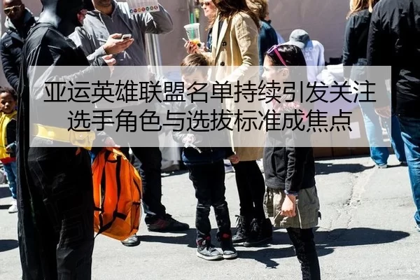 亚运英雄联盟名单持续引发关注 选手角色与选拔标准成焦点
