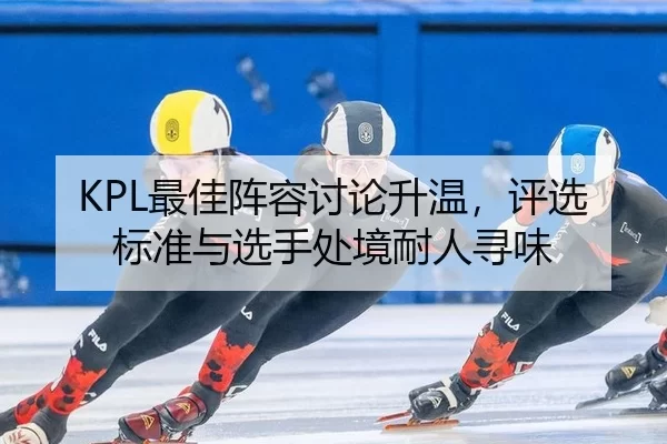 KPL最佳阵容讨论升温，评选标准与选手处境耐人寻味